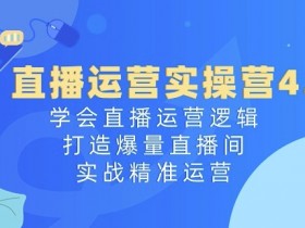 直播运营实操营4.0：学会直播运营逻辑，打造爆量直播间，实战精准运营-天天学吧