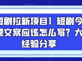 【短剧拉新项目】短剧今日话题文案应该怎么写？大佬经验分享-天天学吧