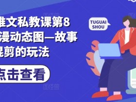 小说推文私教课第8期，动漫动态图—故事混剪的玩法-天天学吧