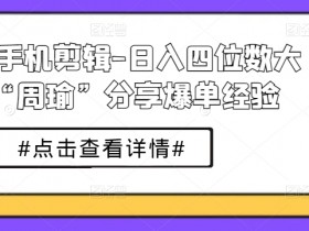 短剧手机剪辑-日入四位数大佬“周瑜”分享爆单经验-天天学吧