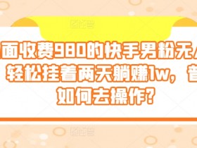 外面收费980的快手男粉无人直播，轻松挂着两天躺赚1w，普通人如何去操作?-天天学吧