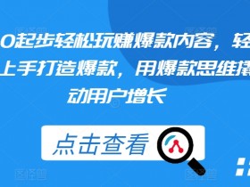 从0起步轻松玩赚爆款内容，轻松上手打造爆款，用爆款思维撬动用户增长-天天学吧