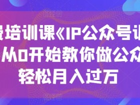 收费培训课《IP公众号训练营》，从0开始教你做公众号，轻松月入过万-天天学吧