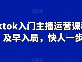 Tiktok入门主播运营课程，及早入局，快人一步-天天学吧