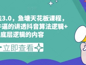 鱼塘玩法3.0，鱼塘天花板课程，全网最牛逼的讲透抖音算法逻辑+底层逻辑的内容-天天学吧