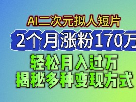 2024最新蓝海AI生成二次元拟人短片，2个月涨粉170万，揭秘多种变现方式【揭秘】-天天学吧