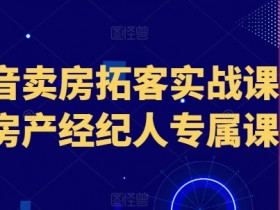 抖音卖房拓客实战课程，房产经纪人专属课程-天天学吧