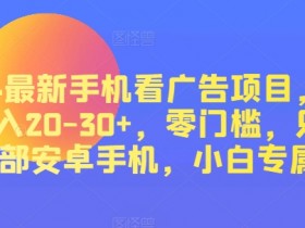 2024最新手机看广告项目，单手机日入20-30+，零门槛，只需一部安卓手机，小白专属-天天学吧