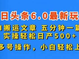 今日头条6.0最新玩法，AI搬运文章，五分钟一篇，可多号操作，小白轻松上手-天天学吧