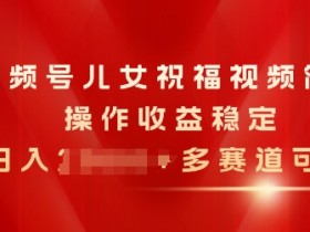 视频号儿女祝福视频，简单操作收益稳定，日入几张，多赛道可做-天天学吧