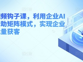 企业短视频钩子课，利用企业AI工具，借助矩阵模式，实现企业短视频批量获客-天天学吧