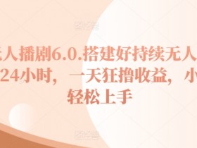 无人播剧6.0，搭建好持续无人直播24小时，一天狂撸收益，小白轻松上手-天天学吧