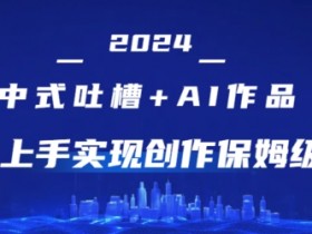 2024中式吐槽+AI作画，超快上手实现原创保姆级教程-天天学吧