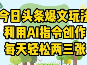 今日头条爆文玩法，利用AI指令创作，每天轻松两三张-天天学吧