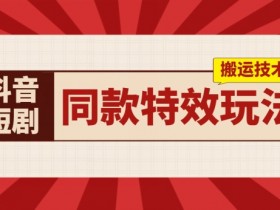 抖音短剧同款特效搬运技术，实测一天千元收益-天天学吧