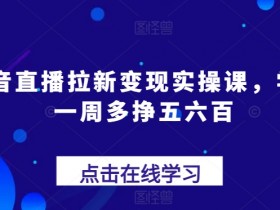 抖音直播拉新变现实操课，学会一周多挣五六百-天天学吧