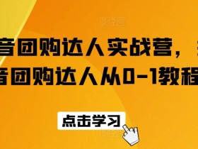 抖音团购达人实战营，抖音团购达人从0-1教程-天天学吧