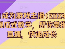 从0-1成为游戏主播(2024版)0基础傻瓜式教学，帮你掌握游戏直播，快速成长-天天学吧