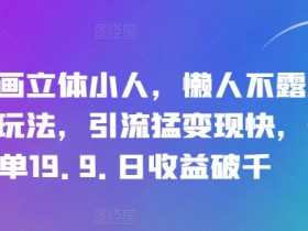 抖音画立体小人，懒人不露脸直播玩法，引流猛变现快，一单19.9.日收益破千【揭秘】-天天学吧