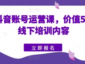 快手抖音账号运营课，价值5980的线下培训内容-天天学吧