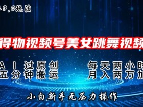 2024年得物新平台，搬运美女跳舞短视频撸金3.0玩法，操作简单，小白宝妈轻松上手-天天学吧