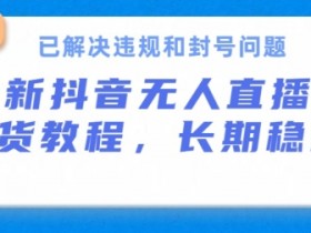 抖音无人直播带货，长期稳定，已解决违规和封号问题，开播24小时必出单【揭秘】-天天学吧