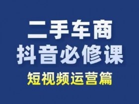 二手车商抖音必修课短视频运营，二手车行业从业者新赛道-天天学吧