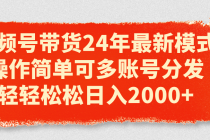 视频号带货24年最新模式，操作简单可多账号分发，轻轻松松日入2000+-天天学吧