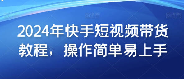 2024年快手短视频带货教程 操作简单易上手-天天学吧