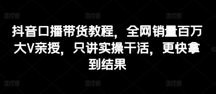 图片[1]-抖音口播带货教程，全网销量百万大V亲授，只讲实操干活，更快拿到结果-天天学吧