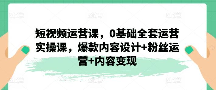 图片[1]-短视频运营课，0基础全套运营实操课，爆款内容设计+粉丝运营+内容变现-天天学吧