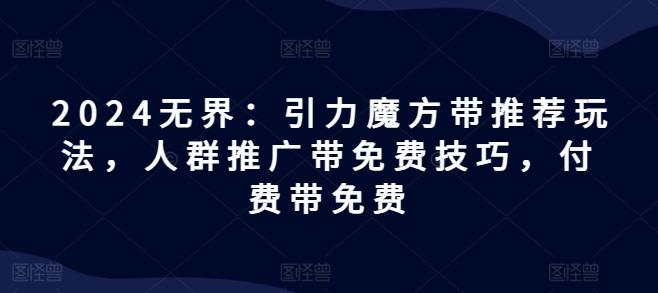 图片[1]-2024无界：引力魔方带推荐玩法，人群推广带免费技巧，付费带免费-天天学吧