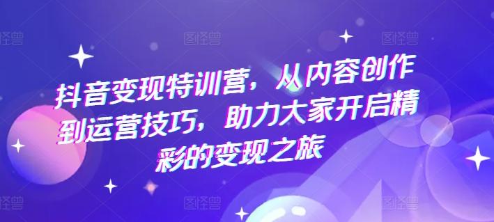 图片[1]-抖音变现特训营，从内容创作到运营技巧，助力大家开启精彩的变现之旅-天天学吧