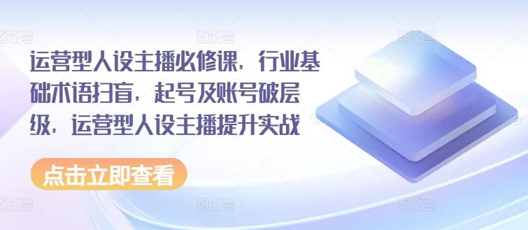 图片[1]-运营型人设主播必修课，行业基础术语扫盲，起号及账号破层级，运营型人设主播提升实战-天天学吧