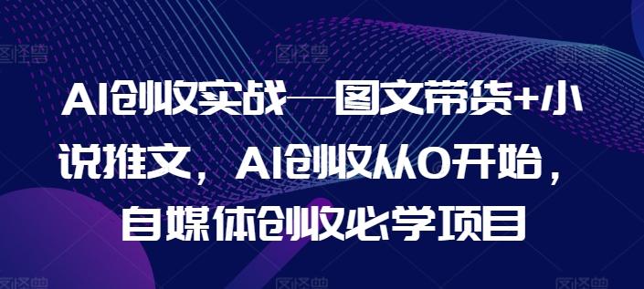 图片[1]-AI创收实战—图文带货+小说推文，AI创收从0开始，自媒体创收必学项目-天天学吧