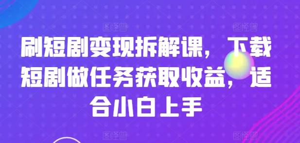 图片[1]-刷短剧变现拆解课，下载短剧做任务获取收益，适合小白上手-天天学吧