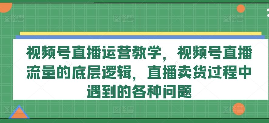 图片[1]-视频号直播运营教学，视频号直播流量的底层逻辑，直播卖货过程中遇到的各种问题-天天学吧