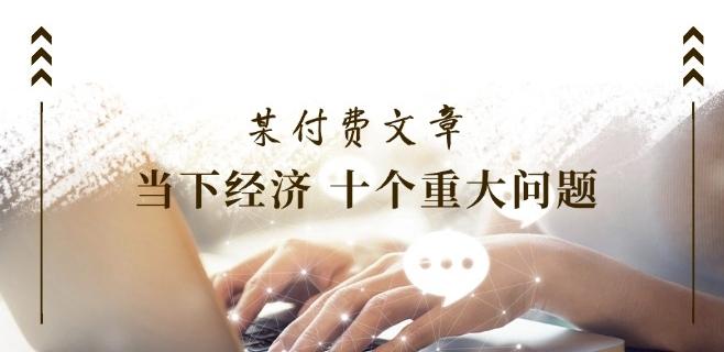 图片[1]-某付费文章《当下经济 十个重大问题》覆盖了大家关心的全部经济类话题-天天学吧