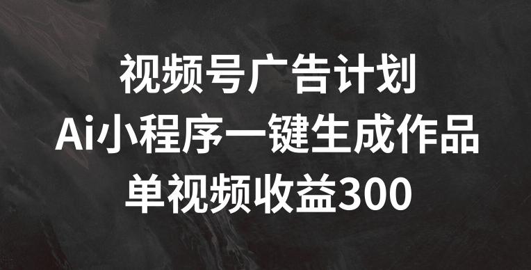 图片[1]-视频号广告计划，AI小程序一键生成作品， 单视频收益300+【揭秘】-天天学吧