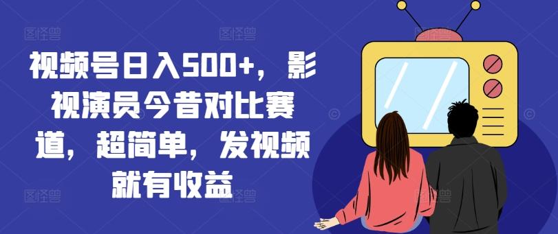 图片[1]-视频号日入500+，影视演员今昔对比赛道，超简单，发视频就有收益【揭秘】-天天学吧