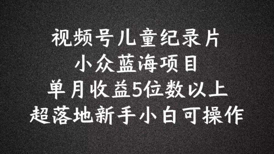 图片[1]-2024蓝海项目视频号儿童纪录片科普，单月收益5位数以上，新手小白可操作【揭秘】-天天学吧