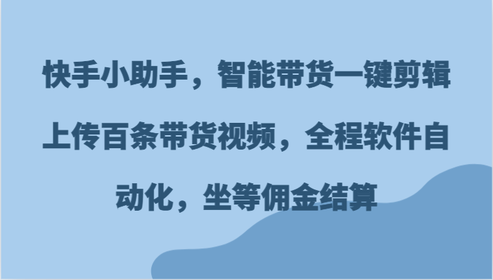 快手小助手，智能带货一键剪辑上传百条带货视频，全程软件自动化，坐等佣金结算-天天学吧