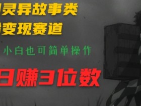 利用灵异故事类涨粉变现赛道，纯原创，小白也可简单操作，轻松日赚3位数-天天学吧