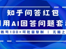 知乎问答红包利用AI回答问题套利，单账号100可批量复制，无脑上手-天天学吧