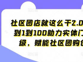 社区团店就这么干2.0，从0到1到100助力实体门店升级，赋能社区团购创业-天天学吧