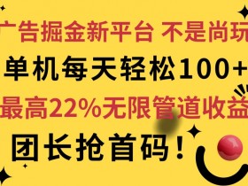 广告掘金新平台，不是尚玩!有空刷刷，每天轻松100+，团长抢首码，最高22%无限管道收益-天天学吧