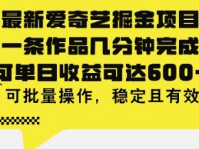 最新爱奇艺掘金项目，一条作品几分钟完成，可单日收益可达几张，可批量操作，稳定且有效-天天学吧