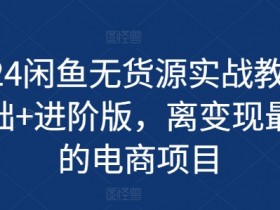 2024闲鱼无货源实战教程-基础+进阶版，离变现最近的电商项目-天天学吧