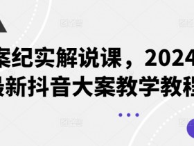 大案纪实解说课，2024年最新抖音大案教学教程-天天学吧