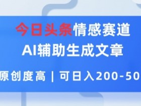 今日头条情感赛道，AI辅助生成文章，原创度高，可日入2张-天天学吧